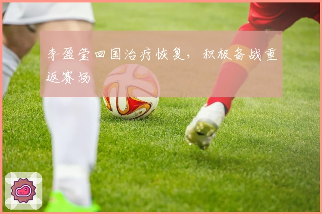 李盈莹回国治疗恢复，积极备战重返赛场