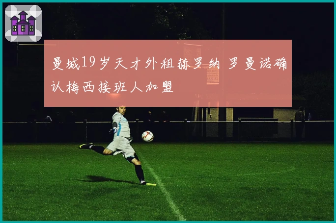 曼城19岁天才外租赫罗纳 罗曼诺确认梅西接班人加盟