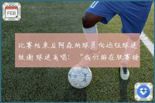 比赛结束后阿森纳球员向远征球迷致谢 球迷高唱：“我们排在联赛榜首”