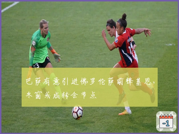 巴萨有意引进佛罗伦萨前锋基恩，冬窗或成转会节点