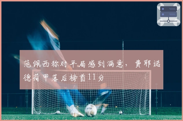 范佩西称对平局感到满意，费耶诺德荷甲落后榜首11分