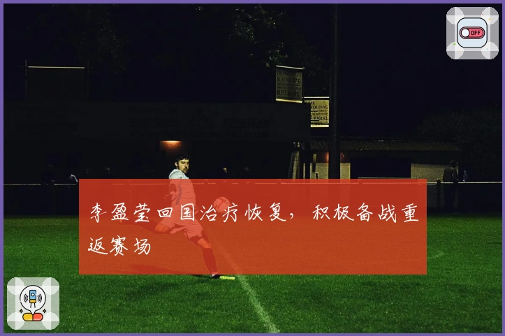 李盈莹回国治疗恢复，积极备战重返赛场